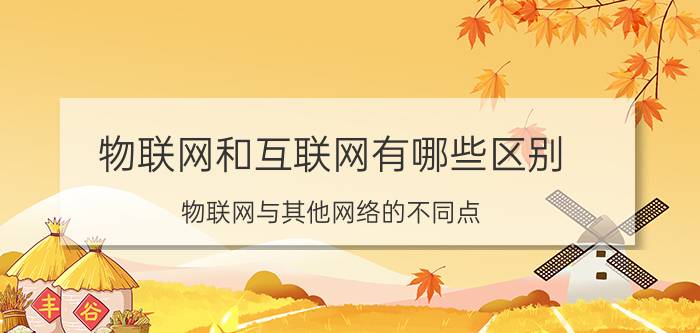 物联网和互联网有哪些区别 物联网与其他网络的不同点？